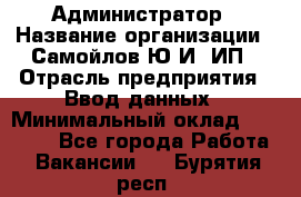 Администратор › Название организации ­ Самойлов Ю.И, ИП › Отрасль предприятия ­ Ввод данных › Минимальный оклад ­ 26 000 - Все города Работа » Вакансии   . Бурятия респ.